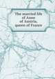 The married life of Anne of Austria, queen of France, 