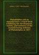 Philadelphia and its manufactures: a hand-book exhibiting the development, variety, and statistics of the manufacturing industry of Philadelphia in 1857, Edwin T. 1827-1904 Freedley 