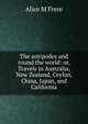The antipodes and round the world: or, Travels in Australia, New Zealand, Ceylon, China, Japan, and California, Alice M Frere 