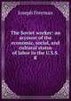 The Soviet worker: an account of the economic, social, and cultural status of labor in the U.S.S.R., Joseph Freeman 