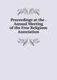 Proceedings at the . Annual Meeting of the Free Religious Association, 