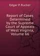 Report of Cases Determined by the Supreme Court of Appeals of West Virginia, Volume 66, Edgar P. Rucker 