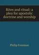 Rites and ritual: a plea for apostolic doctrine and worship, Philip Freeman 