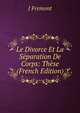 Le Divorce Et La Separation De Corps: These (French Edition), J Fremont 