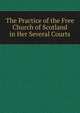 The Practice of the Free Church of Scotland in Her Several Courts, 