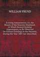 Evening Amusements; Or, the Beauty of the Heavens Displayed, in Which Several Striking Appearances, to Be Observed On Various Evenings in the Heavens, During the Year 1807 Are Described;, William Frend 