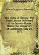 The Unity of History: The Rede Lecture Delivered in the Senate-House Before the University of Cambridge, May 24, 1872, Freeman Edward Augustus 