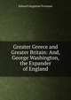 Greater Greece and Greater Britain: And, George Washington, the Expander of England, Freeman Edward Augustus 