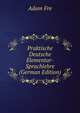 Praktische Deutsche Elementar-Sprachlehre (German Edition), Adam Fre 