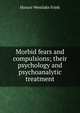 Morbid fears and compulsions; their psychology and psychoanalytic treatment, Horace Westlake Frink 