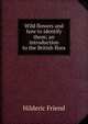 Wild flowers and how to identify them; an introduction to the British flora, Hilderic Friend 