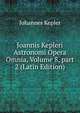 Joannis Kepleri Astronomi Opera Omnia, Volume 8, part 2 (Latin Edition), Johannes Kepler 