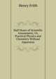 Half Hours of Scientific Amusement; Or, Practical Physics and Chemistry Without Apparatus, Henry Frith 