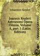 Joannis Kepleri Astronomi Opera Omnia, Volume 8, part 1 (Latin Edition), Johannes Kepler 