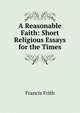 A Reasonable Faith: Short Religious Essays for the Times, Francis Frith 