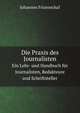 Die Praxis des Journalisten. Ein Lehr- und Handbuch fr Journalisten, Redakteure und Schriftsteller, Johannes Frizenschaf 