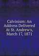 Calvinism: An Address Delivered At St. Andrew's, March 17, 1871, 