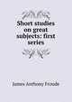 Short studies on great subjects: first series, Froude James Anthony 