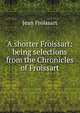 A shorter Froissart: being selections from the Chronicles of Froissart, Froissart Jean 