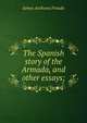 The Spanish story of the Armada, and other essays;, Froude James Anthony 