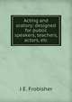 Acting and oratory: designed for public speakers, teachers, actors, etc., J E. Frobisher 