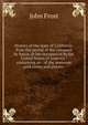 History of the state of California: from the period of the conquest by Spain, to her occupation by the United States of America : containing an . of the immense gold mines and placers ., Frost, John 
