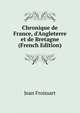 Chronique de France, d'Angleterre et de Bretagne (French Edition), Froissart Jean 