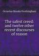 The safest creed: and twelve other recent discourses of reason, Frothingham Octavius Brooks 