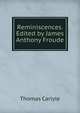 Reminiscences. Edited by James Anthony Froude, Carlyle, Thomas, 1795-1881 