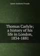 Thomas Carlyle; a history of his life in London, 1834-1881, Froude James Anthony 