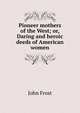 Pioneer mothers of the West; or, Daring and heroic deeds of American women, Frost, John 