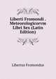 Liberti Fromondi . Meteorologicorvm Libri Sex (Latin Edition), Libertus Fromondus 