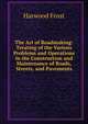 The Art of Roadmaking: Treating of the Various Problems and Operations in the Construction and Maintenance of Roads, Streets, and Pavements, Harwood Frost 