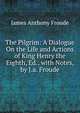 The Pilgrim: A Dialogue On the Life and Actions of King Henry the Eighth, Ed., with Notes, by J.a. Froude, Froude James Anthony 