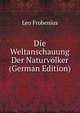 Die Weltanschauung Der Naturvolker (German Edition), Leo Frobenius 