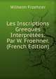 Les Inscriptions Greeques Interpretees: Par W. Froehner. (French Edition), Wilheim Froehner 