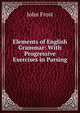 Elements of English Grammar: With Progressive Exercises in Parsing, Frost, John 