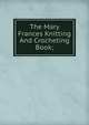The Mary Frances Knitting And Crocheting Book;, 
