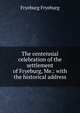 The centennial celebration of the settlement of Fryeburg, Me.: with the historical address, Fryeburg Fryeburg 