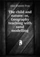 The child and nature; or, Geography teaching with sand modelling, Alex Everett Frye 