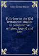 Folk-lore in the Old Testament: studies in comparative religion, legend and law, Frazer, James George, Sir, 1854-1941 
