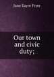 Our town and civic duty;, Jane Eayre Fryer 