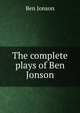 The complete plays of Ben Jonson, Jonson, Ben, 1573?-1637 