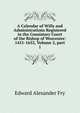 A Calendar of Wills and Administrations Registered in the Consistory Court of the Bishop of Worcester: 1451-1652, Volume 2, part 1, Edward Alexander Fry 