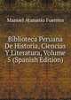 Biblioteca Peruana De Historia, Ciencias Y Literatura, Volume 5 (Spanish Edition), Manuel Atanasio Fuentes 