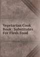 Vegetarian Cook Book: Substitutes For Flesh Food, 