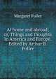 At home and abroad; or, Things and thoughts in America and Europe. Edited by Arthur B. Fuller, Fuller Margaret 