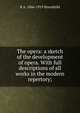 The opera: a sketch of the development of opera. With full descriptions of all works in the modern repertory;, R A. 1866-1919 Streatfeild 