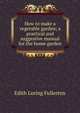 How to make a vegetable garden; a practical and suggestive manual for the home garden