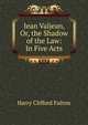 Jean Valjean, Or, the Shadow of the Law: In Five Acts, Harry Clifford Fulton 